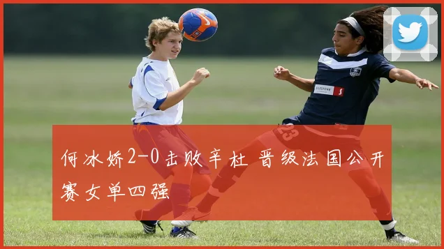 何冰娇2-0击败辛杜 晋级法国公开赛女单四强