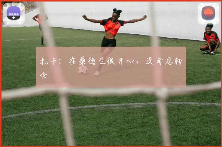 扎卡：在桑德兰很开心，没考虑转会